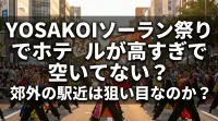 YOSAKOIソーラン祭りでホテルが高すぎで空いてない？郊外の駅近は狙い目なのか？
