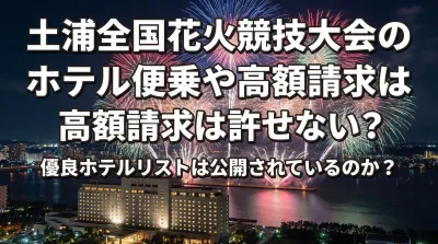 土浦全国花火競技大会のホテル便乗や高額請求は許せない？優良ホテルリストは公開されているのか？
