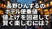 長野びんずるのホテル便乗値上げを回避して賢く楽しむには？