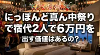 にっぽんど真ん中祭りで宿代2人で6万円を出す価値はあるの？