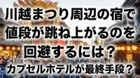 川越まつり周辺の宿で値段が跳ね上がるのを回避するには？カプセルホテルが最終手段？