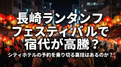 長崎ランタンフェスティバルで宿代が高騰？シティホテルの予約を乗り切る裏技はあるのか？