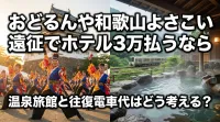 おどるんや和歌山よさこい遠征でホテル3万払うなら温泉旅館と往復電車代はどう考える？