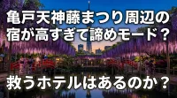 亀戸天神藤まつり周辺の宿が高すぎて諦めモード？救うホテルはあるのか？