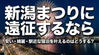 新潟まつりに遠征するなら安い・綺麗・駅近な宿泊を叶えるのはどうする？