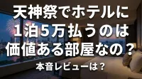 天神祭でホテルに1泊5万払うのは価値ある部屋なの？本音レビューは？
