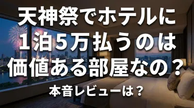 天神祭でホテルに1泊5万払うのは価値ある部屋なの？本音レビューは？