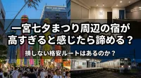 一宮七夕まつり周辺の宿が高すぎると感じたら諦める？損しない格安ルートはあるのか？