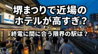 堺まつりで近場のホテルが高すぎ？終電に間に合う限界の駅は？