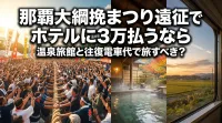 那覇大綱挽まつり遠征でホテルに3万払うなら温泉旅館と往復電車代で旅すべき？
