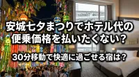安城七夕まつりでホテル代の便乗価格を払いたくない？30分移動で快適に過ごせる宿は？