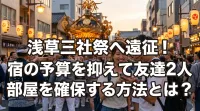 浅草三社祭へ遠征！宿の予算を抑えて友達2人部屋を確保する方法とは？