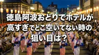 徳島阿波おどりでホテルが高すぎでどこも空いてない時の狙い目は？