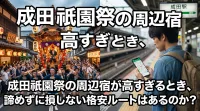 成田祇園祭の周辺宿が高すぎるとき、諦めずに損しない格安ルートはあるのか？