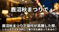 鹿沼秋まつりで宿代が高騰した際、シティホテルを予約して乗り切る裏技ってあるの？