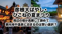 彦根大ばやし・ひこねの夏まつり周辺の宿が高騰して諦めて観光地や温泉に泊まるのは賢い選択？