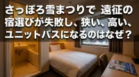 さっぽろ雪まつりで遠征の宿選びが失敗し、狭い、高い、ユニットバスになるのはなぜ？