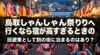 鳥取しゃんしゃん祭りへ行くなら宿が高すぎるときの回避策として別の街に泊まるのはあり？