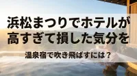浜松まつりでホテルが高すぎて損した気分を温泉宿で吹き飛ばすには？