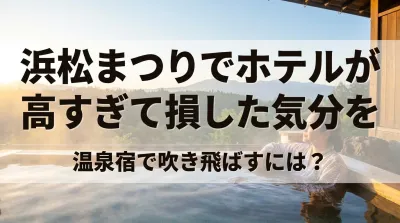 浜松まつりでホテルが高すぎて損した気分を温泉宿で吹き飛ばすには？