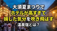 大須夏まつりでホテルが高すぎて損した気分を吹き飛ばす温泉宿とは？