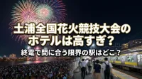 土浦全国花火競技大会のホテルは高すぎ？終電で間に合う限界の駅はどこ？